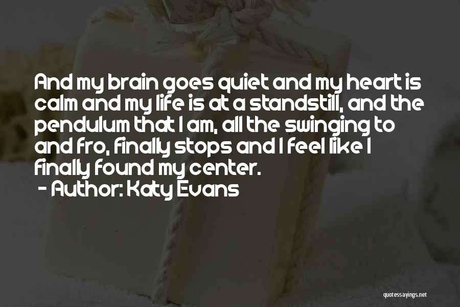 Katy Evans Quotes: And My Brain Goes Quiet And My Heart Is Calm And My Life Is At A Standstill, And The Pendulum