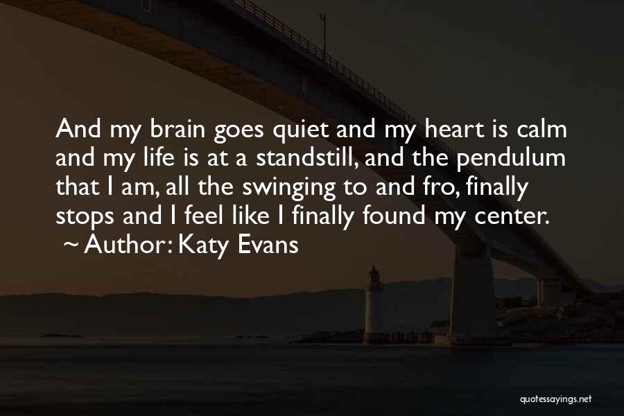 Katy Evans Quotes: And My Brain Goes Quiet And My Heart Is Calm And My Life Is At A Standstill, And The Pendulum