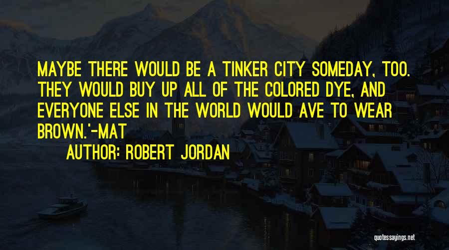 Robert Jordan Quotes: Maybe There Would Be A Tinker City Someday, Too. They Would Buy Up All Of The Colored Dye, And Everyone