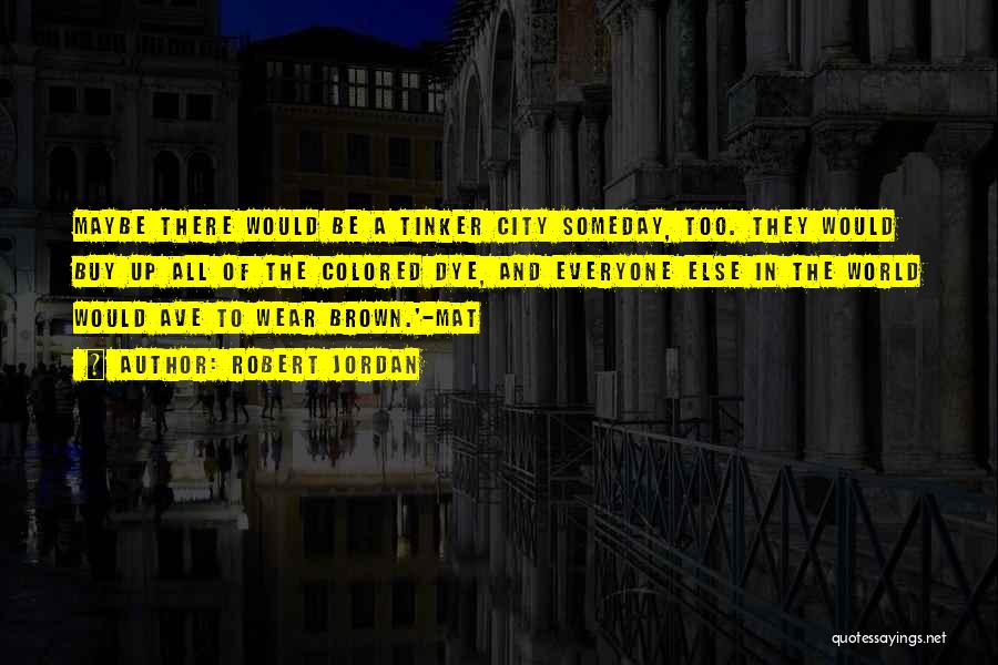 Robert Jordan Quotes: Maybe There Would Be A Tinker City Someday, Too. They Would Buy Up All Of The Colored Dye, And Everyone