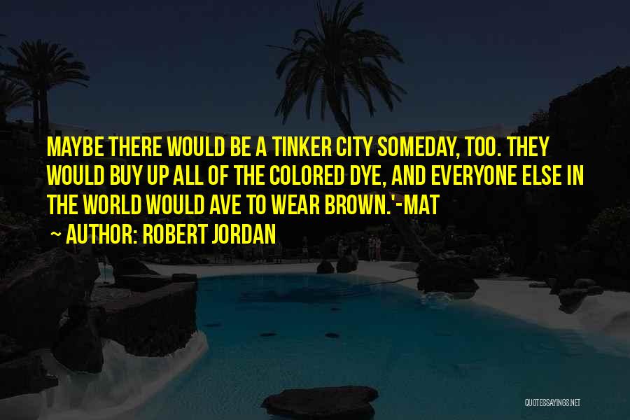 Robert Jordan Quotes: Maybe There Would Be A Tinker City Someday, Too. They Would Buy Up All Of The Colored Dye, And Everyone