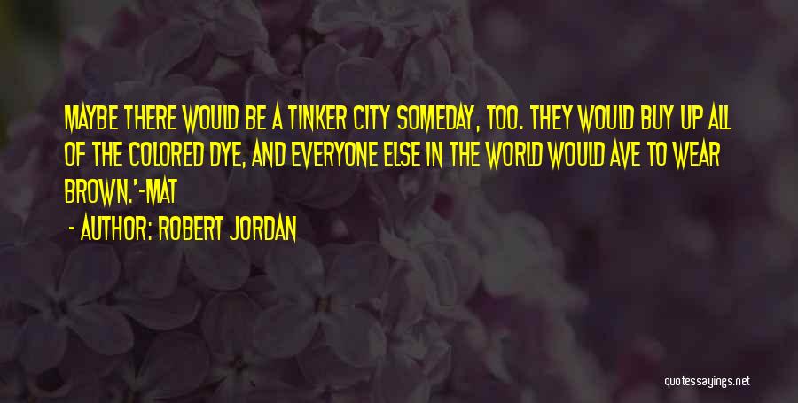 Robert Jordan Quotes: Maybe There Would Be A Tinker City Someday, Too. They Would Buy Up All Of The Colored Dye, And Everyone