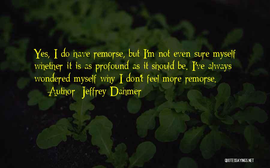 Jeffrey Dahmer Quotes: Yes, I Do Have Remorse, But I'm Not Even Sure Myself Whether It Is As Profound As It Should Be.
