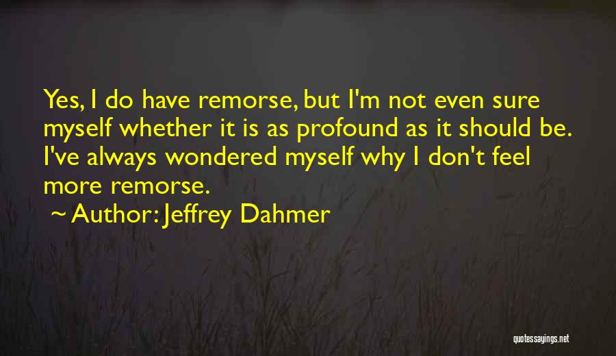 Jeffrey Dahmer Quotes: Yes, I Do Have Remorse, But I'm Not Even Sure Myself Whether It Is As Profound As It Should Be.
