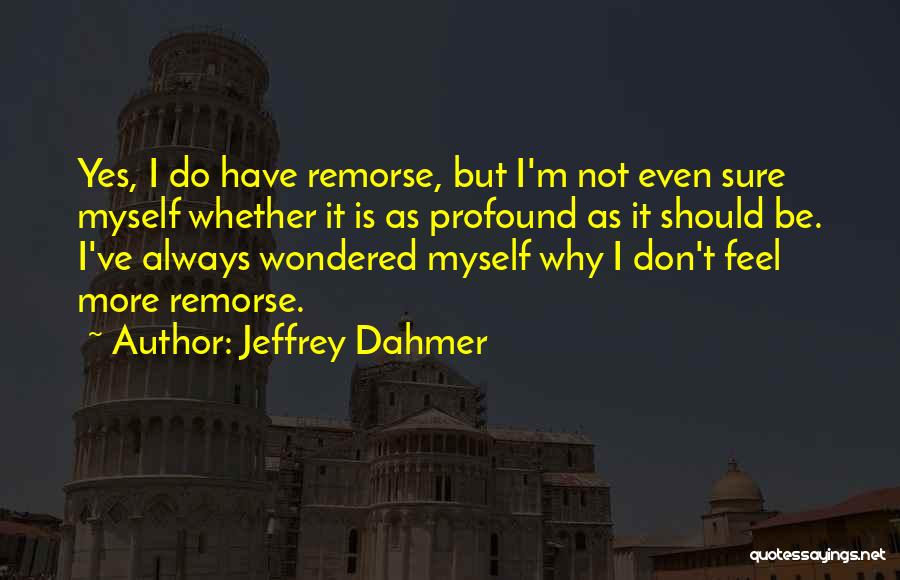 Jeffrey Dahmer Quotes: Yes, I Do Have Remorse, But I'm Not Even Sure Myself Whether It Is As Profound As It Should Be.