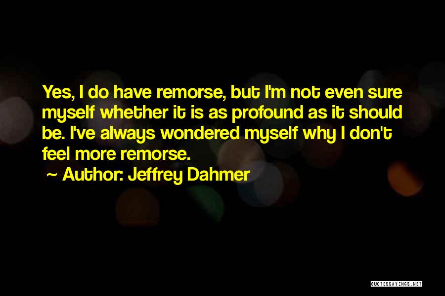 Jeffrey Dahmer Quotes: Yes, I Do Have Remorse, But I'm Not Even Sure Myself Whether It Is As Profound As It Should Be.