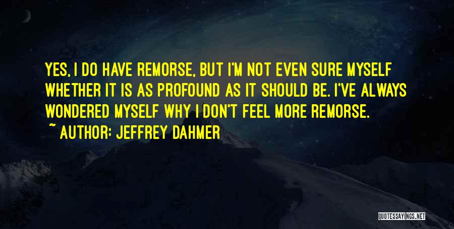 Jeffrey Dahmer Quotes: Yes, I Do Have Remorse, But I'm Not Even Sure Myself Whether It Is As Profound As It Should Be.
