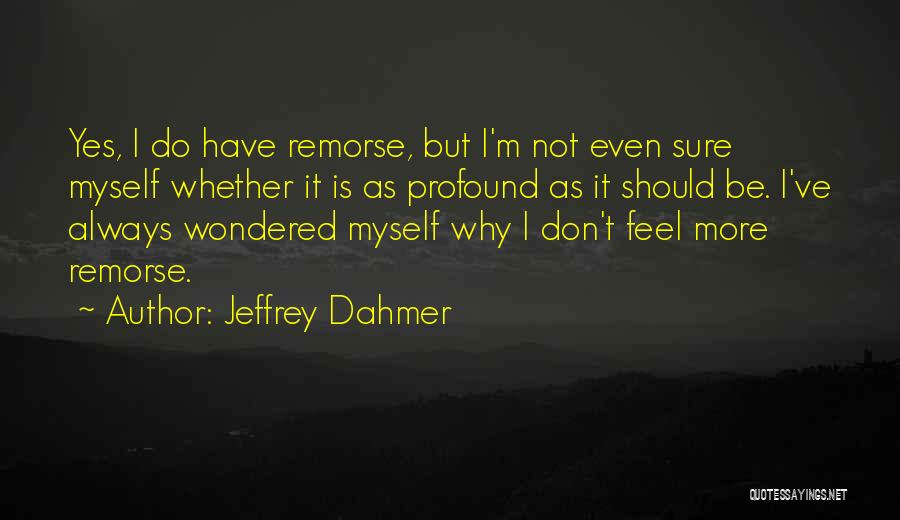 Jeffrey Dahmer Quotes: Yes, I Do Have Remorse, But I'm Not Even Sure Myself Whether It Is As Profound As It Should Be.