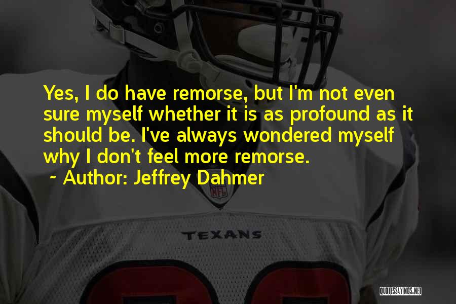 Jeffrey Dahmer Quotes: Yes, I Do Have Remorse, But I'm Not Even Sure Myself Whether It Is As Profound As It Should Be.