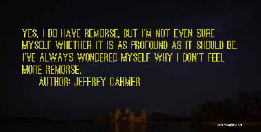 Jeffrey Dahmer Quotes: Yes, I Do Have Remorse, But I'm Not Even Sure Myself Whether It Is As Profound As It Should Be.