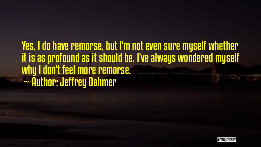 Jeffrey Dahmer Quotes: Yes, I Do Have Remorse, But I'm Not Even Sure Myself Whether It Is As Profound As It Should Be.
