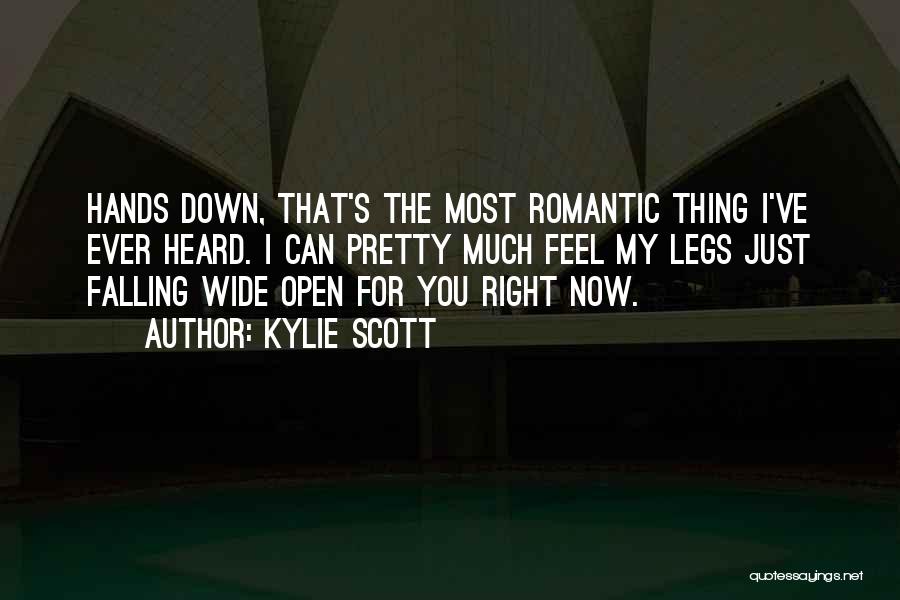 Kylie Scott Quotes: Hands Down, That's The Most Romantic Thing I've Ever Heard. I Can Pretty Much Feel My Legs Just Falling Wide