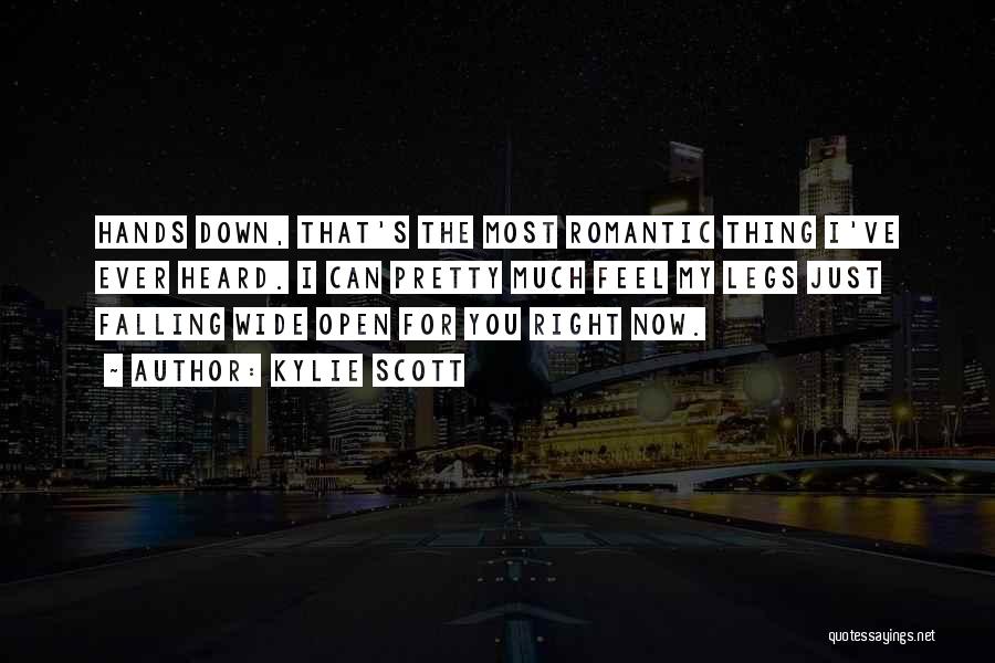Kylie Scott Quotes: Hands Down, That's The Most Romantic Thing I've Ever Heard. I Can Pretty Much Feel My Legs Just Falling Wide