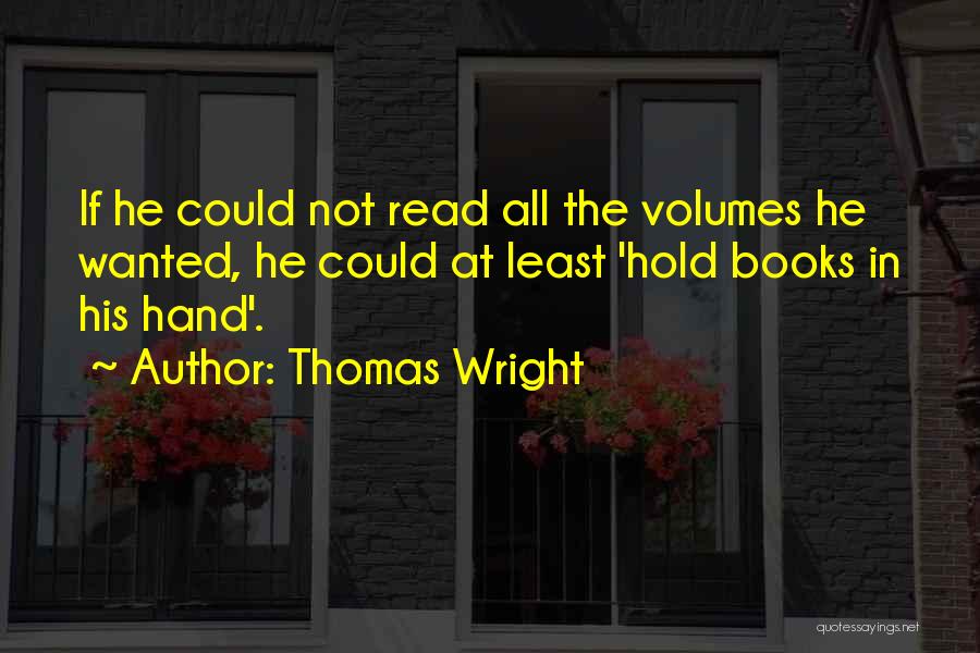 Thomas Wright Quotes: If He Could Not Read All The Volumes He Wanted, He Could At Least 'hold Books In His Hand'.