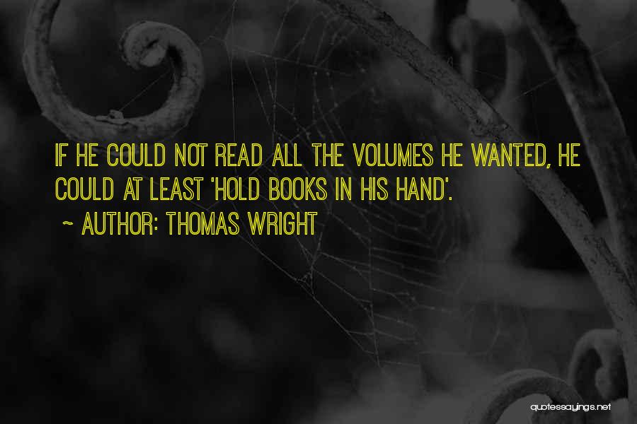 Thomas Wright Quotes: If He Could Not Read All The Volumes He Wanted, He Could At Least 'hold Books In His Hand'.