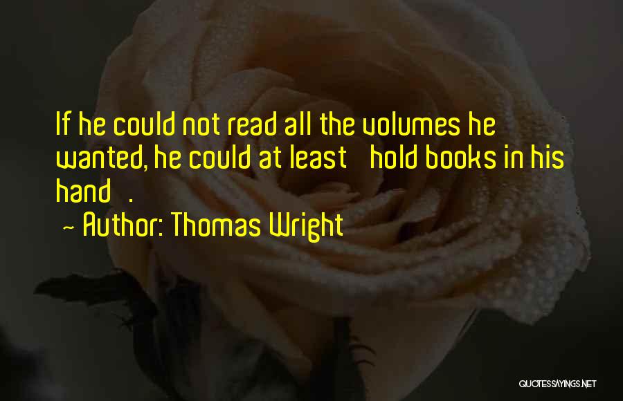 Thomas Wright Quotes: If He Could Not Read All The Volumes He Wanted, He Could At Least 'hold Books In His Hand'.