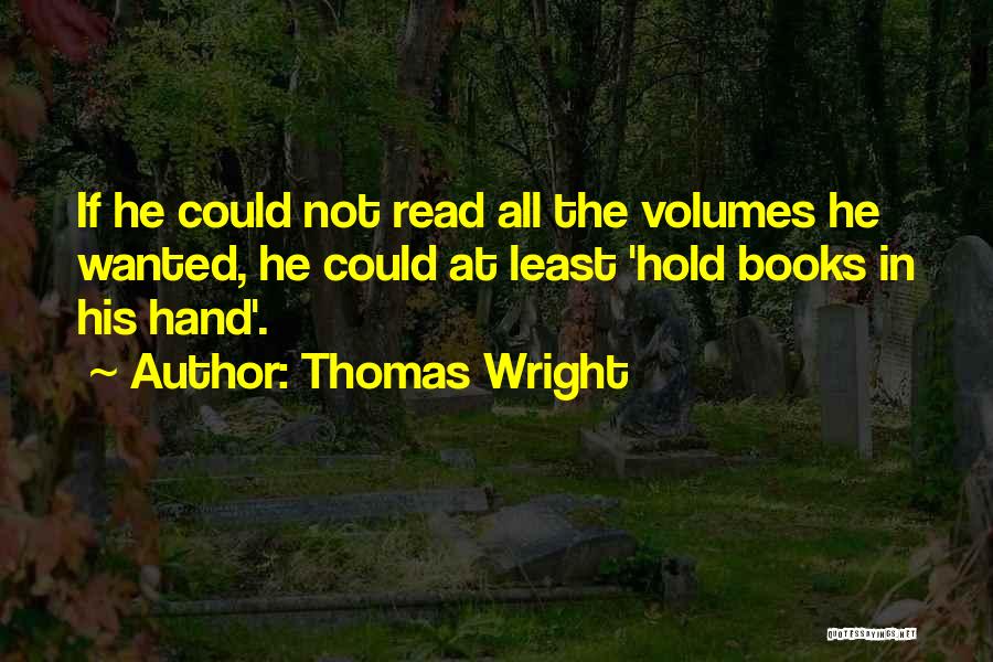 Thomas Wright Quotes: If He Could Not Read All The Volumes He Wanted, He Could At Least 'hold Books In His Hand'.