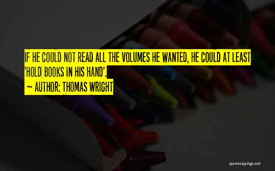 Thomas Wright Quotes: If He Could Not Read All The Volumes He Wanted, He Could At Least 'hold Books In His Hand'.