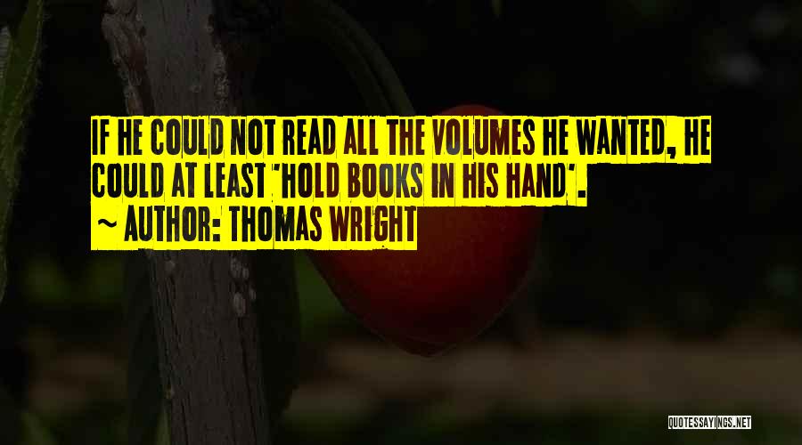 Thomas Wright Quotes: If He Could Not Read All The Volumes He Wanted, He Could At Least 'hold Books In His Hand'.