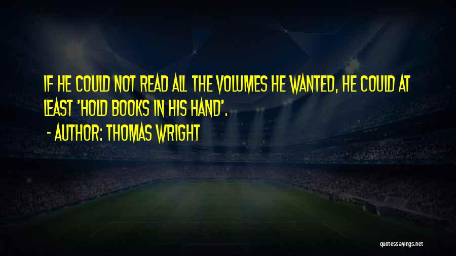 Thomas Wright Quotes: If He Could Not Read All The Volumes He Wanted, He Could At Least 'hold Books In His Hand'.