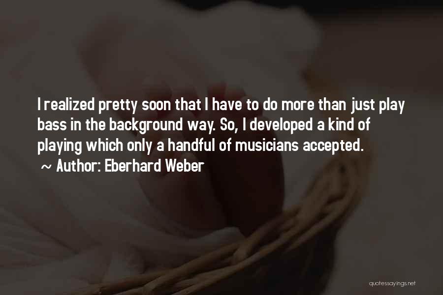 Eberhard Weber Quotes: I Realized Pretty Soon That I Have To Do More Than Just Play Bass In The Background Way. So, I