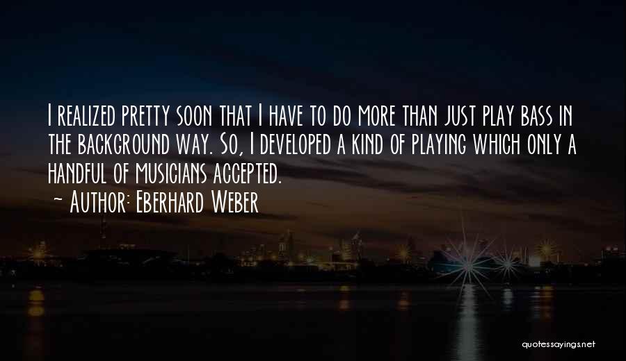 Eberhard Weber Quotes: I Realized Pretty Soon That I Have To Do More Than Just Play Bass In The Background Way. So, I