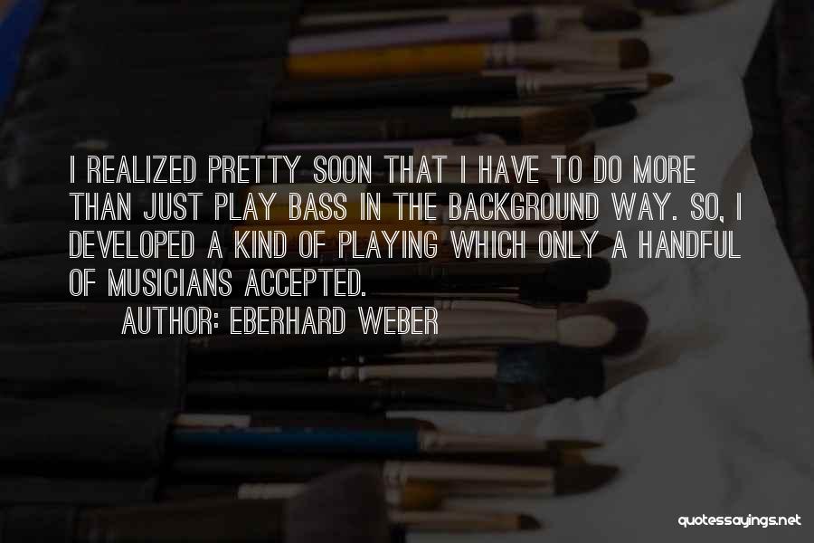 Eberhard Weber Quotes: I Realized Pretty Soon That I Have To Do More Than Just Play Bass In The Background Way. So, I