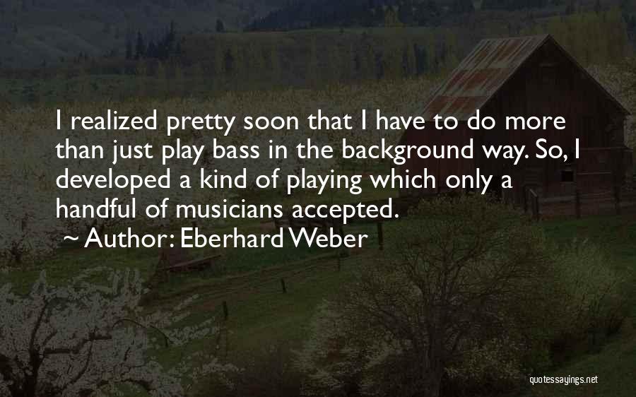 Eberhard Weber Quotes: I Realized Pretty Soon That I Have To Do More Than Just Play Bass In The Background Way. So, I