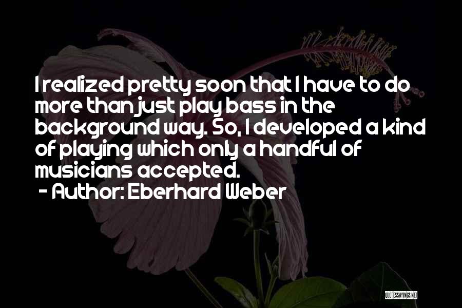 Eberhard Weber Quotes: I Realized Pretty Soon That I Have To Do More Than Just Play Bass In The Background Way. So, I