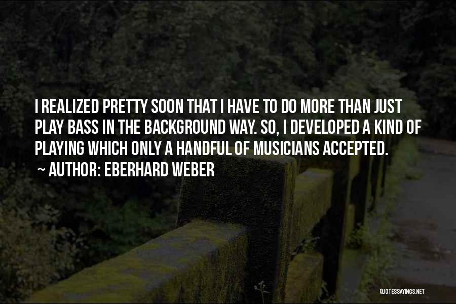 Eberhard Weber Quotes: I Realized Pretty Soon That I Have To Do More Than Just Play Bass In The Background Way. So, I