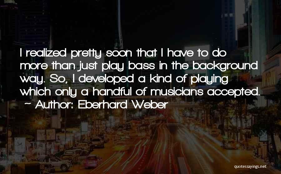 Eberhard Weber Quotes: I Realized Pretty Soon That I Have To Do More Than Just Play Bass In The Background Way. So, I