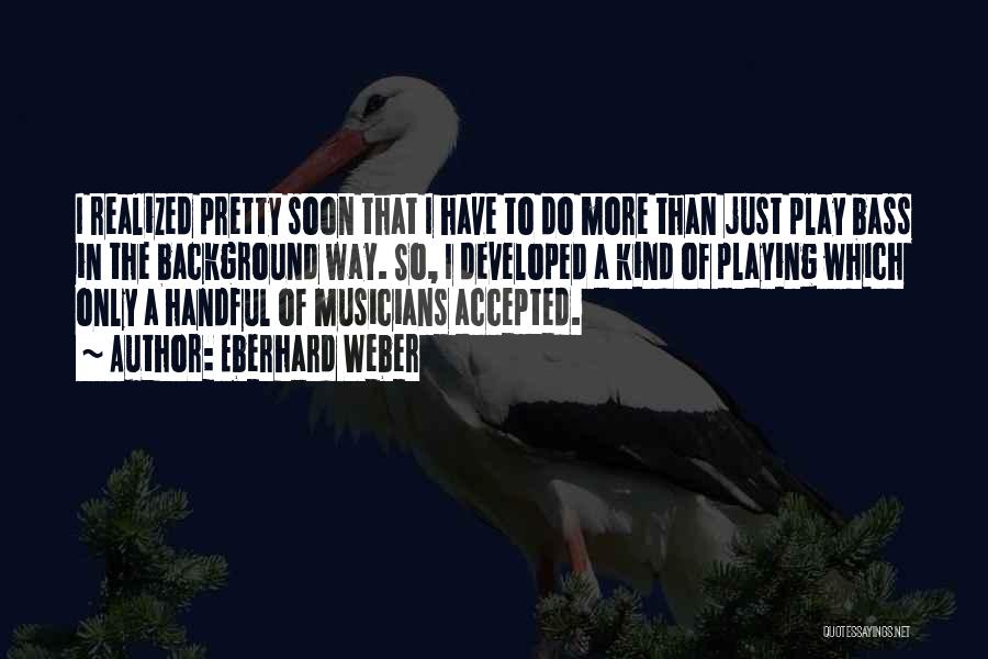 Eberhard Weber Quotes: I Realized Pretty Soon That I Have To Do More Than Just Play Bass In The Background Way. So, I