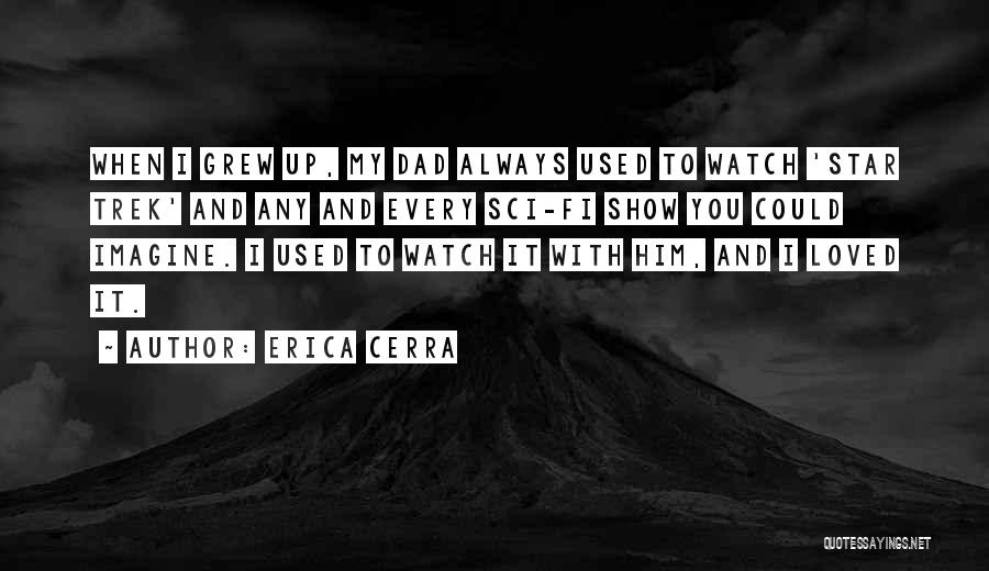 Erica Cerra Quotes: When I Grew Up, My Dad Always Used To Watch 'star Trek' And Any And Every Sci-fi Show You Could
