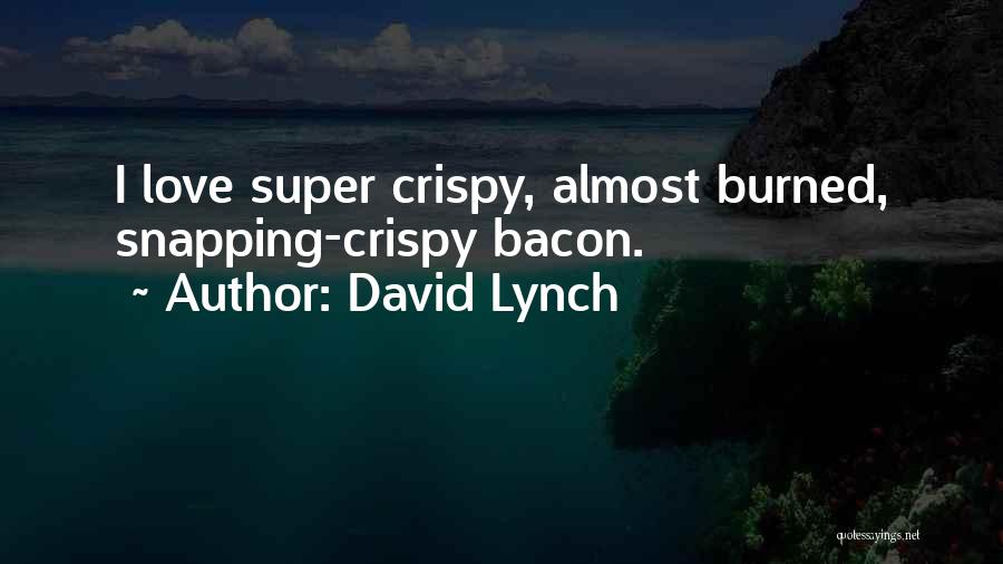David Lynch Quotes: I Love Super Crispy, Almost Burned, Snapping-crispy Bacon.