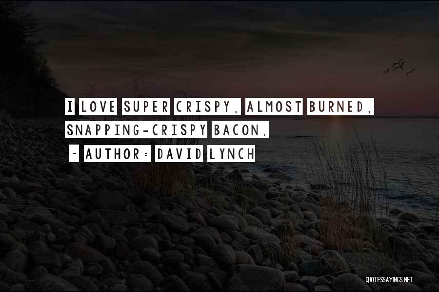 David Lynch Quotes: I Love Super Crispy, Almost Burned, Snapping-crispy Bacon.