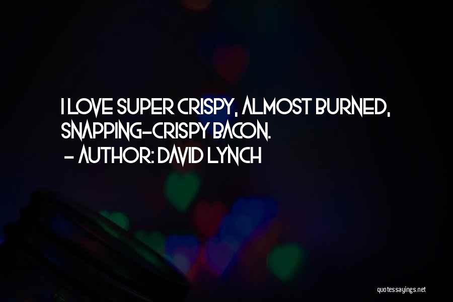 David Lynch Quotes: I Love Super Crispy, Almost Burned, Snapping-crispy Bacon.