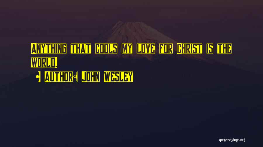 John Wesley Quotes: Anything That Cools My Love For Christ Is The World.