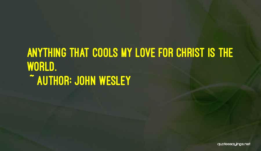 John Wesley Quotes: Anything That Cools My Love For Christ Is The World.