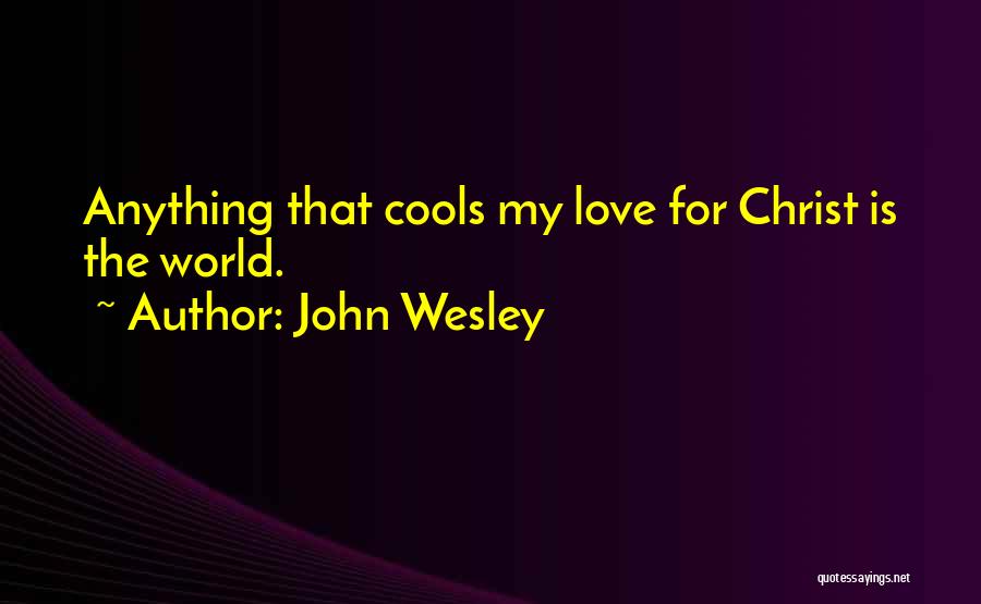 John Wesley Quotes: Anything That Cools My Love For Christ Is The World.