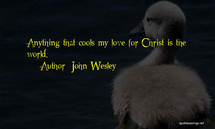 John Wesley Quotes: Anything That Cools My Love For Christ Is The World.