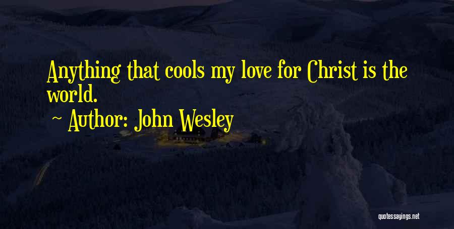 John Wesley Quotes: Anything That Cools My Love For Christ Is The World.