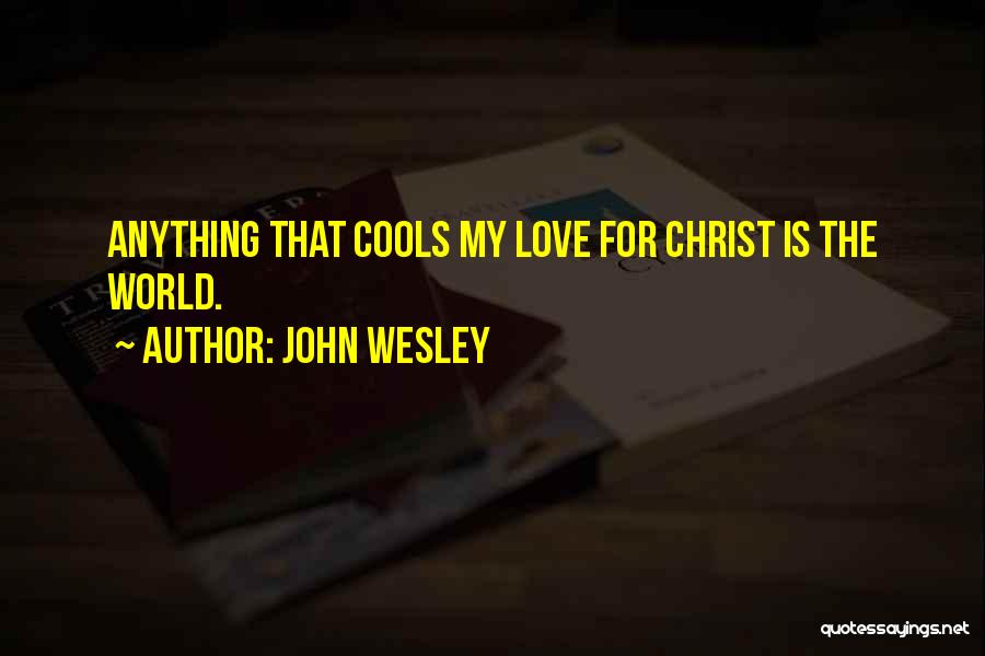 John Wesley Quotes: Anything That Cools My Love For Christ Is The World.