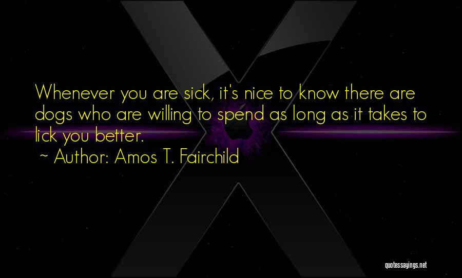 Amos T. Fairchild Quotes: Whenever You Are Sick, It's Nice To Know There Are Dogs Who Are Willing To Spend As Long As It