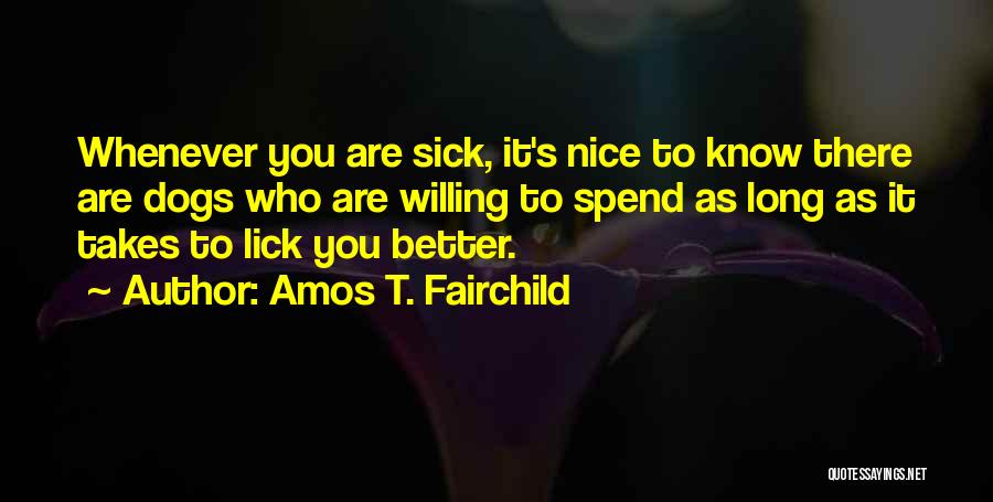Amos T. Fairchild Quotes: Whenever You Are Sick, It's Nice To Know There Are Dogs Who Are Willing To Spend As Long As It