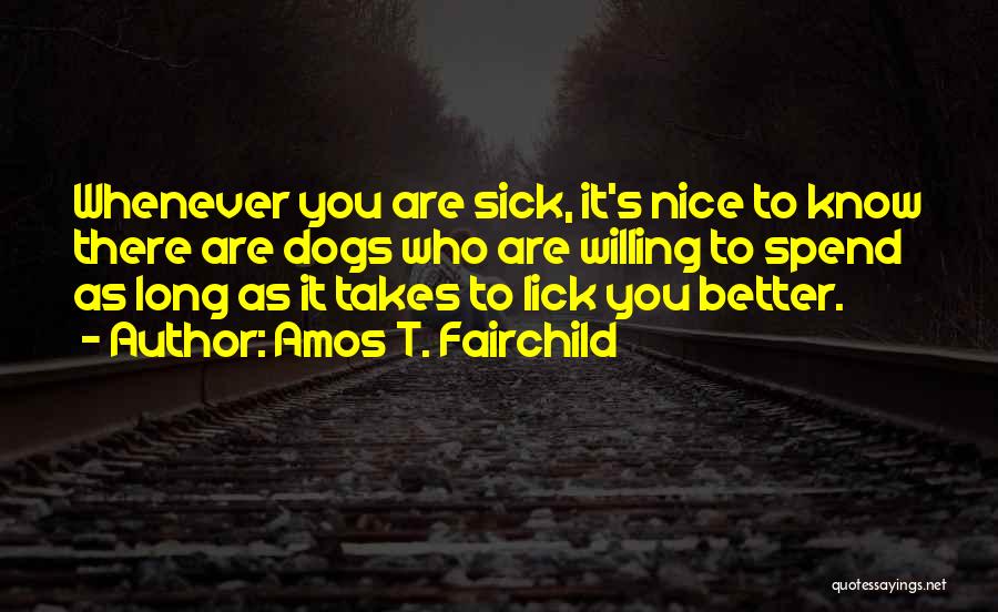 Amos T. Fairchild Quotes: Whenever You Are Sick, It's Nice To Know There Are Dogs Who Are Willing To Spend As Long As It