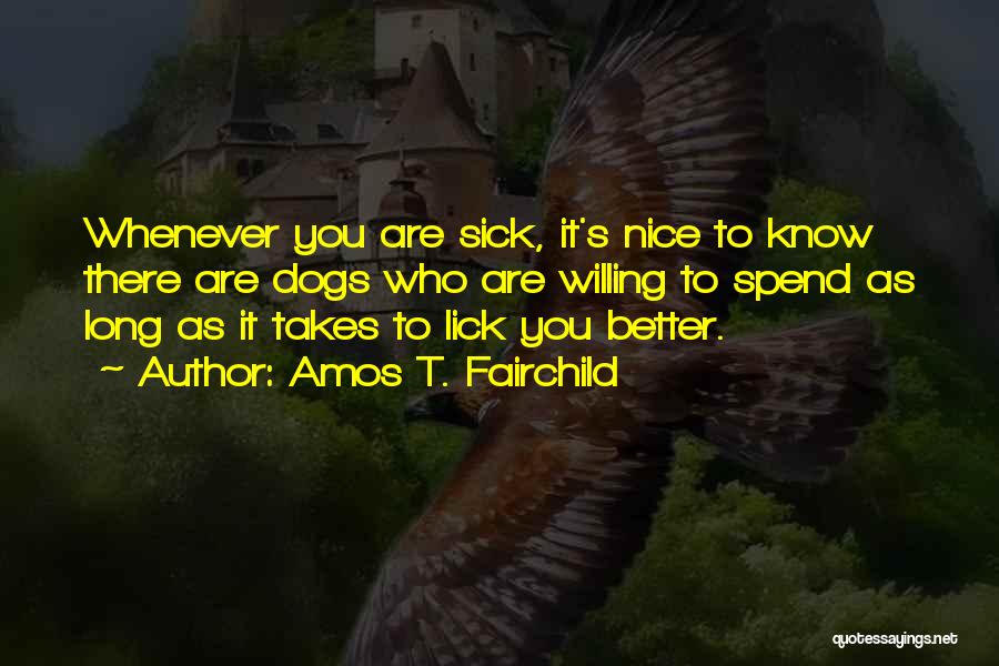 Amos T. Fairchild Quotes: Whenever You Are Sick, It's Nice To Know There Are Dogs Who Are Willing To Spend As Long As It