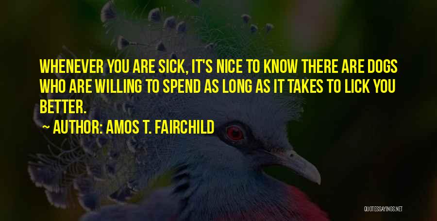 Amos T. Fairchild Quotes: Whenever You Are Sick, It's Nice To Know There Are Dogs Who Are Willing To Spend As Long As It