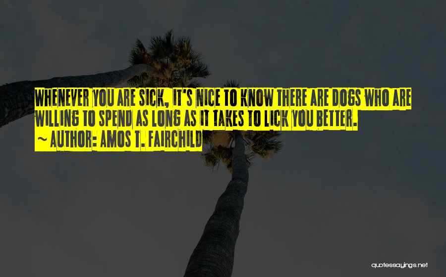 Amos T. Fairchild Quotes: Whenever You Are Sick, It's Nice To Know There Are Dogs Who Are Willing To Spend As Long As It