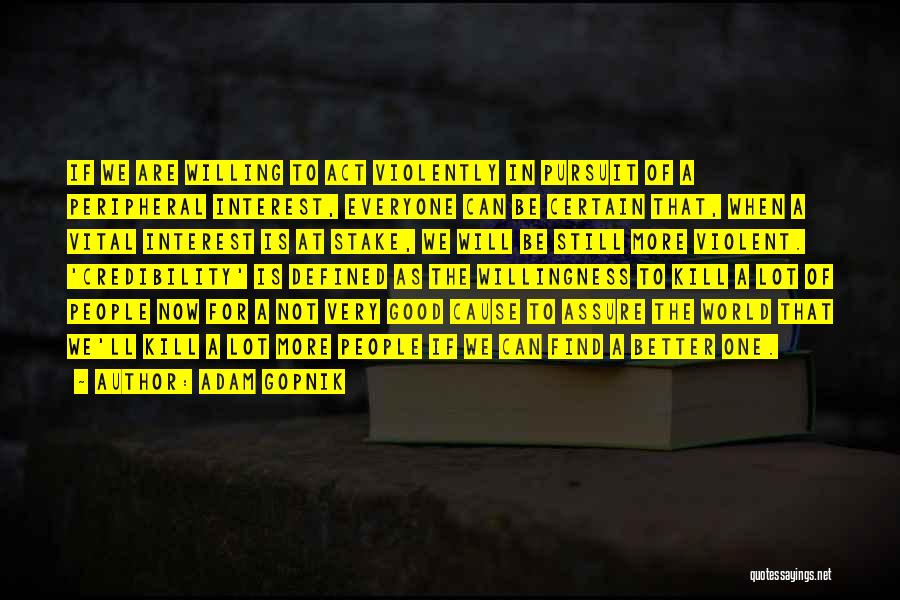 Adam Gopnik Quotes: If We Are Willing To Act Violently In Pursuit Of A Peripheral Interest, Everyone Can Be Certain That, When A
