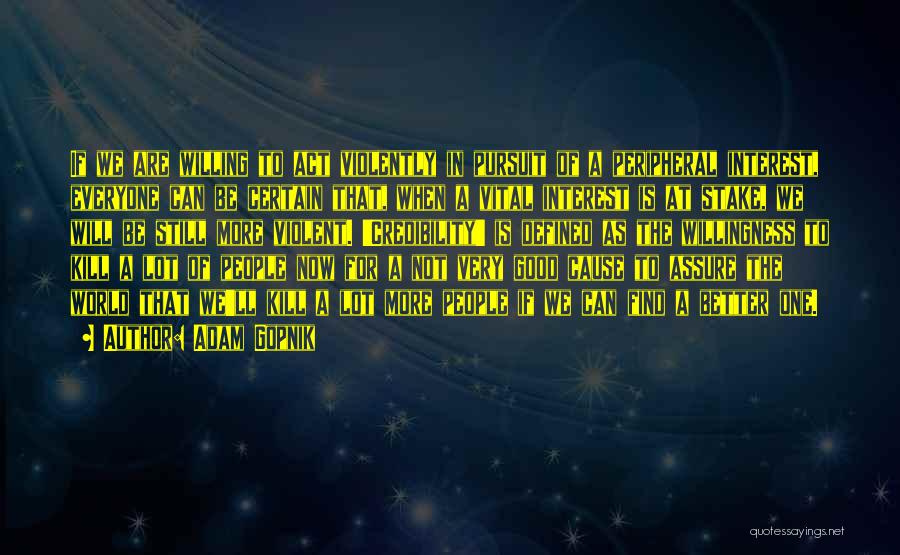 Adam Gopnik Quotes: If We Are Willing To Act Violently In Pursuit Of A Peripheral Interest, Everyone Can Be Certain That, When A